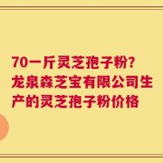 70一斤灵芝孢子粉？龙泉森芝宝有限公司生产的灵芝孢子粉价格