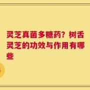 灵芝真菌多糖药？树舌灵芝的功效与作用有哪些