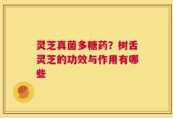 灵芝真菌多糖药？树舌灵芝的功效与作用有哪些