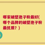 哪家破壁孢子粉最好(哪个品牌的破壁孢子粉最优质？)