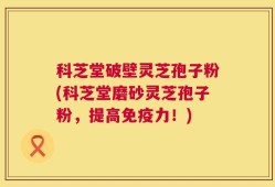 科芝堂破壁灵芝孢子粉(科芝堂磨砂灵芝孢子粉，提高免疫力！)