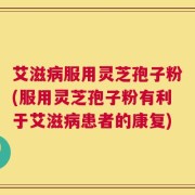 艾滋病服用灵芝孢子粉(服用灵芝孢子粉有利于艾滋病患者的康复)