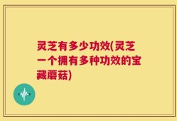 灵芝有多少功效(灵芝一个拥有多种功效的宝藏蘑菇)