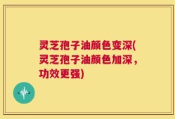 灵芝孢子油颜色变深(灵芝孢子油颜色加深，功效更强)