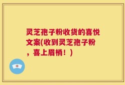 灵芝孢子粉收货的喜悦文案(收到灵芝孢子粉，喜上眉梢！)