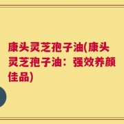 康头灵芝孢子油(康头灵芝孢子油：强效养颜佳品)