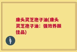 康头灵芝孢子油(康头灵芝孢子油：强效养颜佳品)