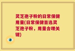 灵芝孢子粉的日常保健用量(日常保健首选灵芝孢子粉，用量合理关键)