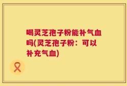 喝灵芝孢子粉能补气血吗(灵芝孢子粉：可以补充气血)