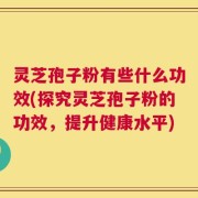 灵芝孢子粉有些什么功效(探究灵芝孢子粉的功效，提升健康水平)
