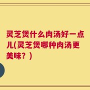 灵芝煲什么肉汤好一点儿(灵芝煲哪种肉汤更美味？)