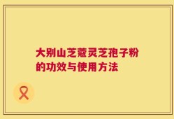 大别山芝蔻灵芝孢子粉的功效与使用方法