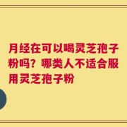 月经在可以喝灵芝孢子粉吗？哪类人不适合服用灵芝孢子粉