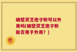 破壁灵芝孢子粉可以外用吗(破壁灵芝孢子粉能否用于外用？)
