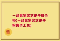 一品世家灵芝孢子粉价格(一品世家灵芝孢子粉售价汇总)