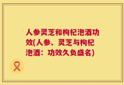 人参灵芝和枸杞泡酒功效(人参、灵芝与枸杞泡酒：功效久负盛名)