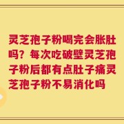 灵芝孢子粉喝完会胀肚吗？每次吃破壁灵芝孢子粉后都有点肚子痛灵芝孢子粉不易消化吗