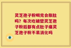 灵芝孢子粉喝完会胀肚吗？每次吃破壁灵芝孢子粉后都有点肚子痛灵芝孢子粉不易消化吗