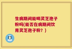 生病期间能喝灵芝孢子粉吗(能否在病期间饮用灵芝孢子粉？)