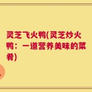 灵芝飞火鸭(灵芝炒火鸭：一道营养美味的菜肴)