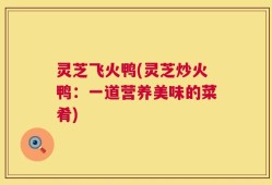 灵芝飞火鸭(灵芝炒火鸭：一道营养美味的菜肴)