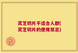 灵芝切片不适合人群(灵芝切片的使用禁忌)