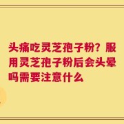 头痛吃灵芝孢子粉？服用灵芝孢子粉后会头晕吗需要注意什么