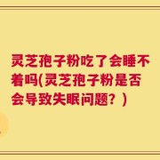 灵芝孢子粉吃了会睡不着吗(灵芝孢子粉是否会导致失眠问题？)