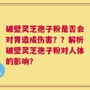 破壁灵芝孢子粉是否会对胃造成伤害？？解析破壁灵芝孢子粉对人体的影响？