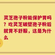 灵芝孢子粉能保护胃吗？吃灵芝破壁孢子粉后就胃不舒服，这是为什么