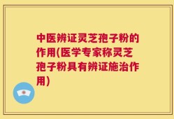 中医辨证灵芝孢子粉的作用(医学专家称灵芝孢子粉具有辨证施治作用)