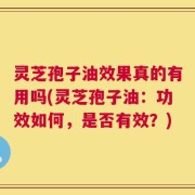 灵芝孢子油效果真的有用吗(灵芝孢子油：功效如何，是否有效？)