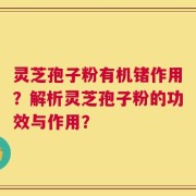 灵芝孢子粉有机锗作用？解析灵芝孢子粉的功效与作用？