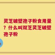 灵芝破壁孢子粉食用量？什么叫双芝灵芝破壁孢子粉