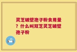 灵芝破壁孢子粉食用量？什么叫双芝灵芝破壁孢子粉