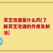 灵芝泡酒是什么药(了解灵芝泡酒的作用及制法)