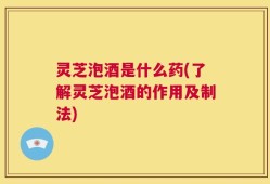 灵芝泡酒是什么药(了解灵芝泡酒的作用及制法)