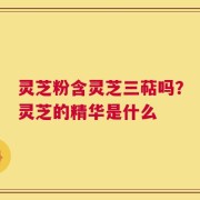 灵芝粉含灵芝三萜吗？灵芝的精华是什么