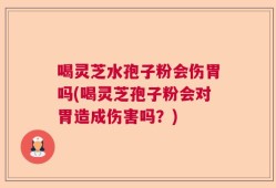 喝灵芝水孢子粉会伤胃吗(喝灵芝孢子粉会对胃造成伤害吗？)