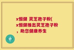 x恒健 灵芝孢子粉(x恒健推出灵芝孢子粉，助您健康养生