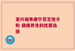 宜兴福寿康宁灵芝孢子粉 健康养生的优质选择