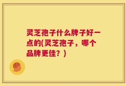 灵芝孢子什么牌子好一点的(灵芝孢子，哪个品牌更佳？)