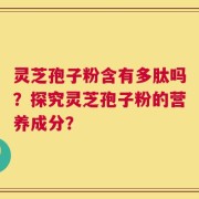 灵芝孢子粉含有多肽吗？探究灵芝孢子粉的营养成分？