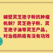 破壁灵芝孢子粉抗肿瘤机制？灵芝孢子粉、灵芝孢子油等灵芝产品，对治癌防癌有没有功效