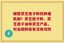 破壁灵芝孢子粉抗肿瘤机制？灵芝孢子粉、灵芝孢子油等灵芝产品，对治癌防癌有没有功效