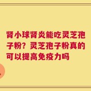 肾小球肾炎能吃灵芝孢子粉？灵芝孢子粉真的可以提高免疫力吗