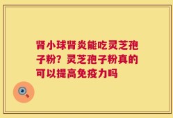 肾小球肾炎能吃灵芝孢子粉？灵芝孢子粉真的可以提高免疫力吗