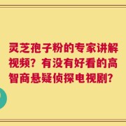 灵芝孢子粉的专家讲解视频？有没有好看的高智商悬疑侦探电视剧？