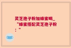 灵芝孢子粉加蜂蜜喝_“蜂蜜搭配灵芝孢子粉：”