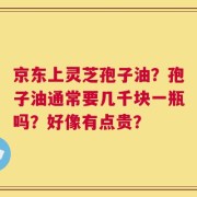 京东上灵芝孢子油？孢子油通常要几千块一瓶吗？好像有点贵？